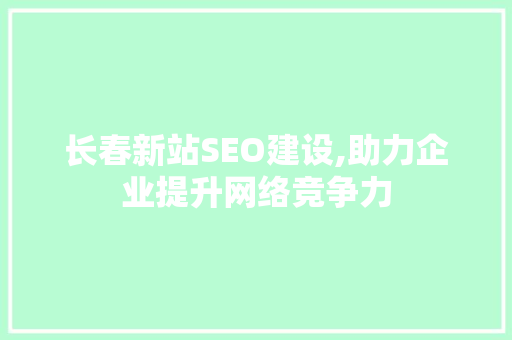长春新站SEO建设,助力企业提升网络竞争力
