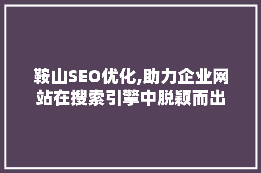 鞍山SEO优化,助力企业网站在搜索引擎中脱颖而出