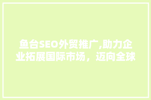鱼台SEO外贸推广,助力企业拓展国际市场，迈向全球舞台