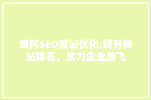 黄冈SEO整站优化,提升网站排名，助力企业腾飞