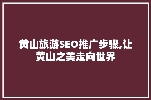 黄山旅游SEO推广步骤,让黄山之美走向世界