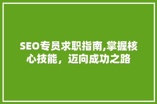 SEO专员求职指南,掌握核心技能，迈向成功之路