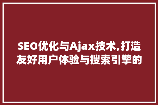 SEO优化与Ajax技术,打造友好用户体验与搜索引擎的完美结合