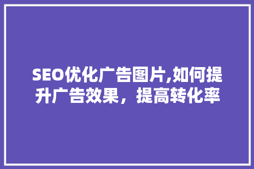 SEO优化广告图片,如何提升广告效果，提高转化率