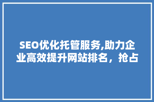 SEO优化托管服务,助力企业高效提升网站排名，抢占市场先机