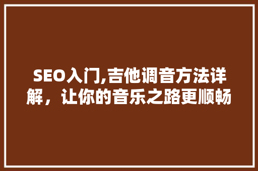 SEO入门,吉他调音方法详解，让你的音乐之路更顺畅