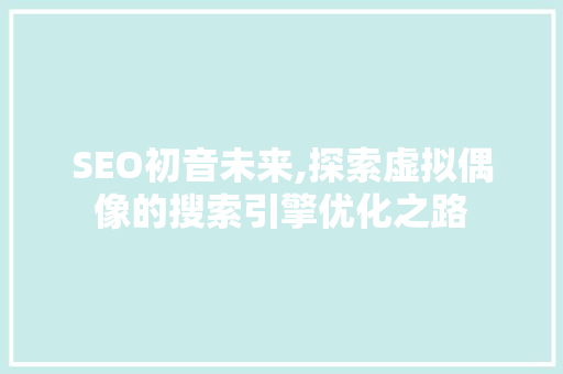 SEO初音未来,探索虚拟偶像的搜索引擎优化之路