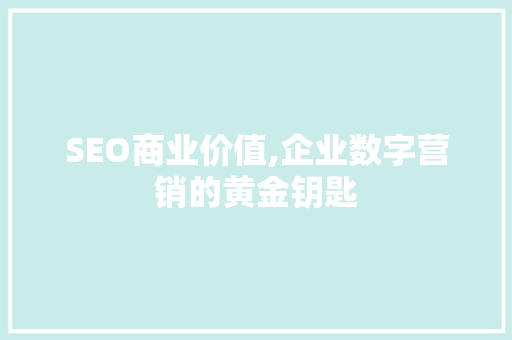 SEO商业价值,企业数字营销的黄金钥匙