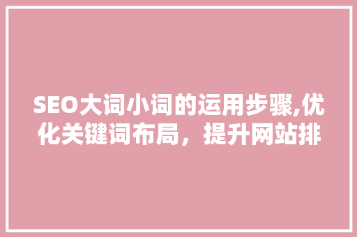 SEO大词小词的运用步骤,优化关键词布局，提升网站排名