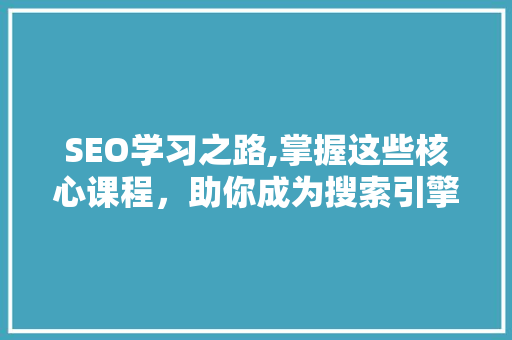 SEO学习之路,掌握这些核心课程，助你成为搜索引擎优化高手
