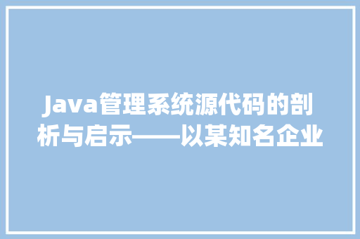Java管理系统源代码的剖析与启示——以某知名企业为例