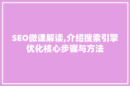 SEO微课解读,介绍搜索引擎优化核心步骤与方法