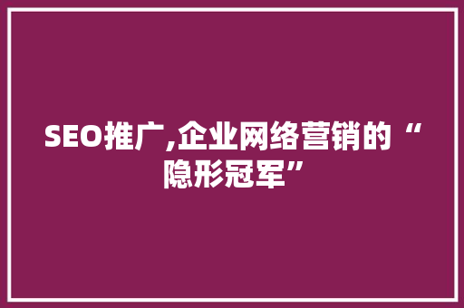 SEO推广,企业网络营销的“隐形冠军”
