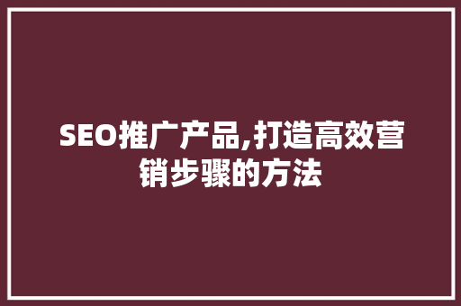 SEO推广产品,打造高效营销步骤的方法