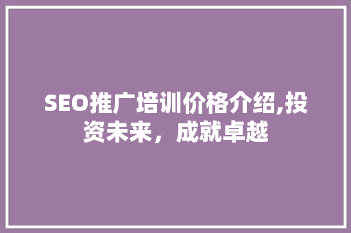 SEO推广培训价格介绍,投资未来，成就卓越