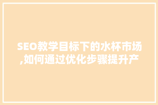 SEO教学目标下的水杯市场,如何通过优化步骤提升产品销量