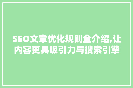 SEO文章优化规则全介绍,让内容更具吸引力与搜索引擎友好性