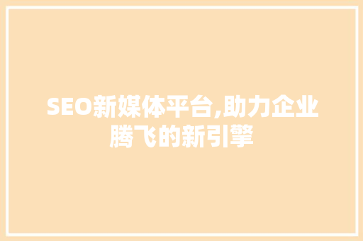 SEO新媒体平台,助力企业腾飞的新引擎