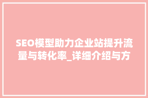 SEO模型助力企业站提升流量与转化率_详细介绍与方法指南