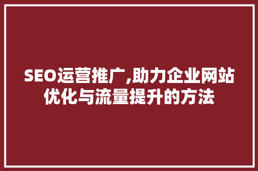 SEO运营推广,助力企业网站优化与流量提升的方法