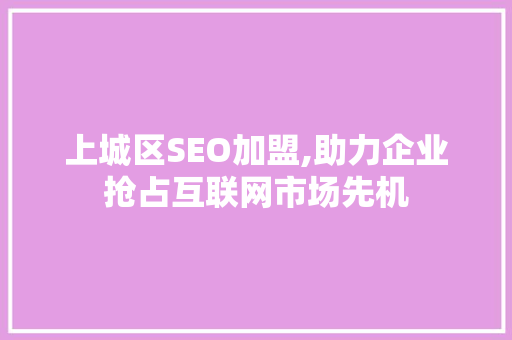 上城区SEO加盟,助力企业抢占互联网市场先机