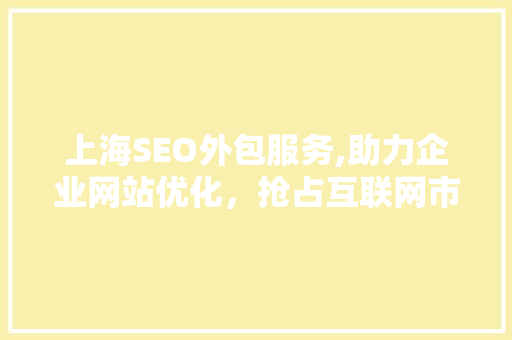 上海SEO外包服务,助力企业网站优化，抢占互联网市场先机