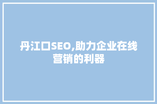 丹江口SEO,助力企业在线营销的利器