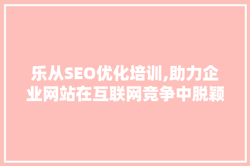 乐从SEO优化培训,助力企业网站在互联网竞争中脱颖而出