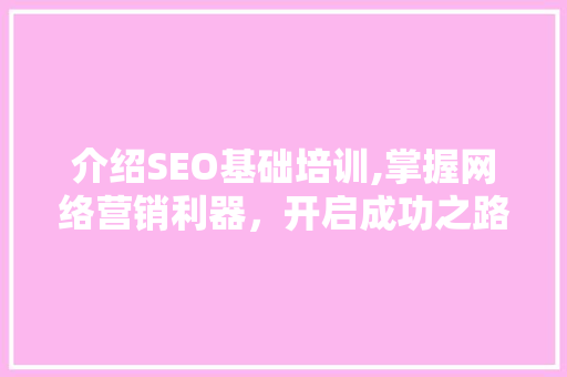 介绍SEO基础培训,掌握网络营销利器，开启成功之路