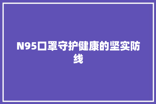 N95口罩守护健康的坚实防线