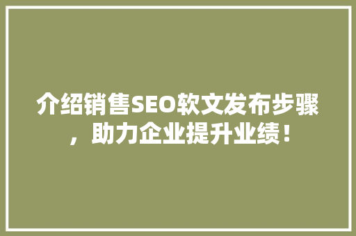 介绍销售SEO软文发布步骤，助力企业提升业绩！  第1张
