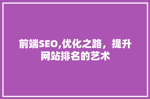 前端SEO,优化之路，提升网站排名的艺术