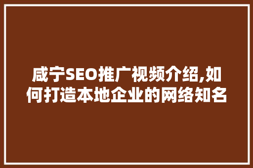 咸宁SEO推广视频介绍,如何打造本地企业的网络知名度