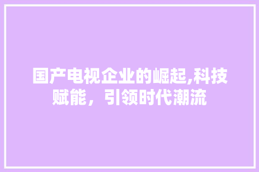 国产电视企业的崛起,科技赋能，引领时代潮流