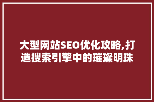大型网站SEO优化攻略,打造搜索引擎中的璀璨明珠