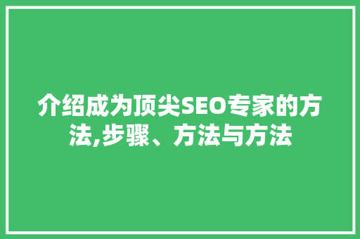 介绍成为顶尖SEO专家的方法,步骤、方法与方法