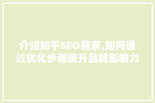 介绍知乎SEO商家,如何通过优化步骤提升品牌影响力