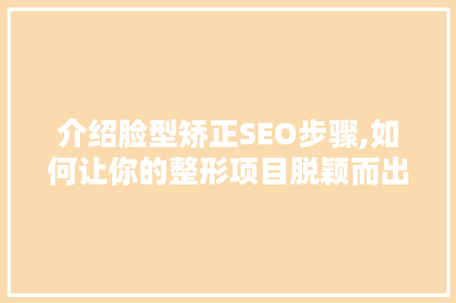 介绍脸型矫正SEO步骤,如何让你的整形项目脱颖而出