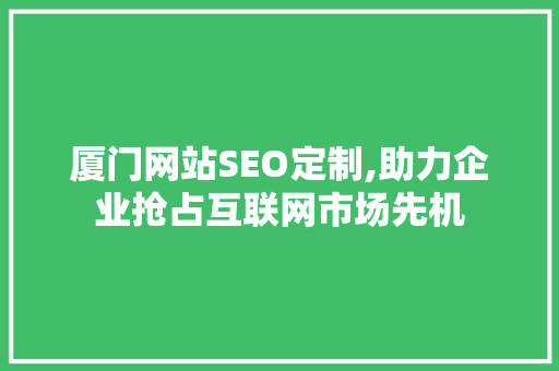 厦门网站SEO定制,助力企业抢占互联网市场先机