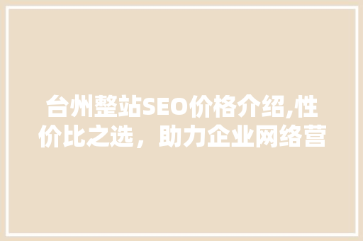 台州整站SEO价格介绍,性价比之选，助力企业网络营销腾飞