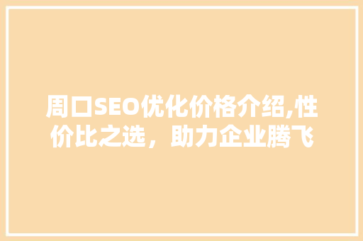 周口SEO优化价格介绍,性价比之选，助力企业腾飞