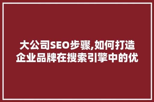 大公司SEO步骤,如何打造企业品牌在搜索引擎中的优势地位