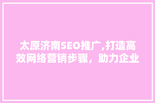 太原济南SEO推广,打造高效网络营销步骤，助力企业腾飞