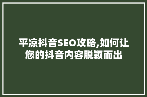 平凉抖音SEO攻略,如何让您的抖音内容脱颖而出