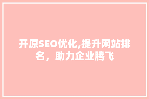 开原SEO优化,提升网站排名，助力企业腾飞