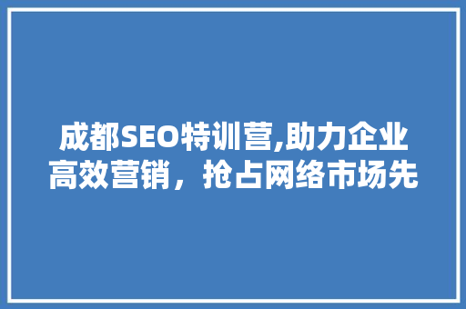 成都SEO特训营,助力企业高效营销，抢占网络市场先机