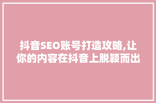 抖音SEO账号打造攻略,让你的内容在抖音上脱颖而出