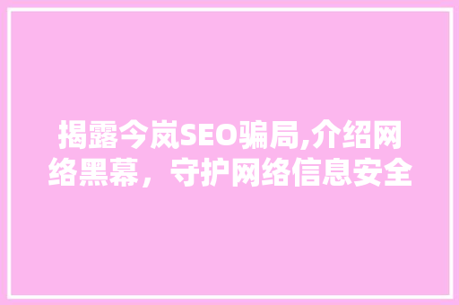 揭露今岚SEO骗局,介绍网络黑幕，守护网络信息安全