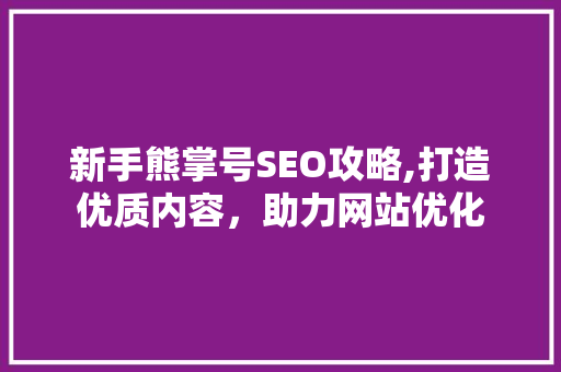 新手熊掌号SEO攻略,打造优质内容，助力网站优化