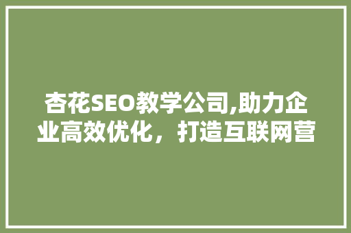 杏花SEO教学公司,助力企业高效优化，打造互联网营销新格局